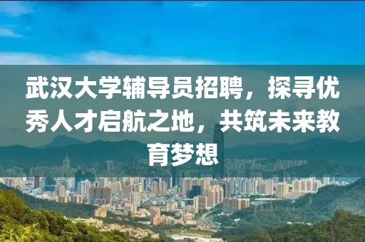 武汉大学辅导员招聘，探寻优秀人才启航之地，共筑未来教育梦想