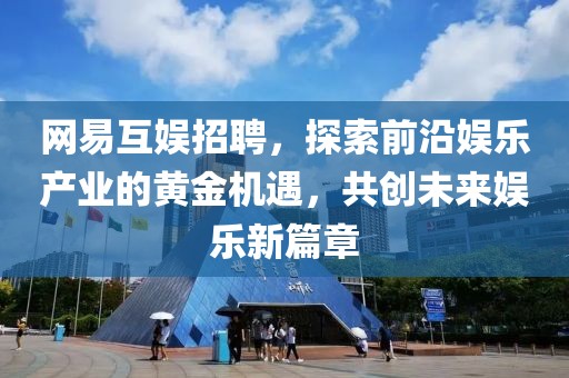 网易互娱招聘，探索前沿娱乐产业的黄金机遇，共创未来娱乐新篇章