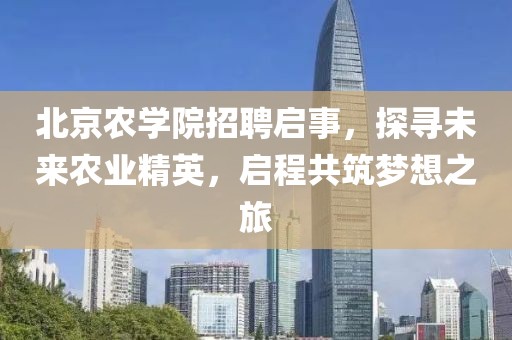 北京农学院招聘启事，探寻未来农业精英，启程共筑梦想之旅