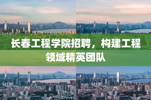 长春工程学院招聘，构建工程领域精英团队