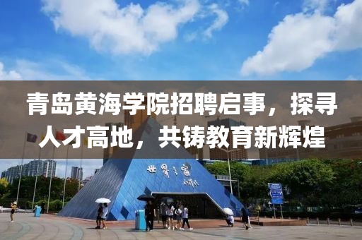 青岛黄海学院招聘启事，探寻人才高地，共铸教育新辉煌