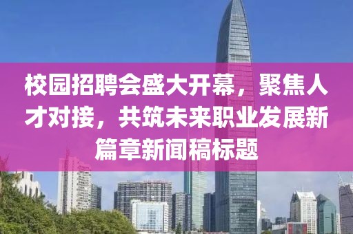 校园招聘会盛大开幕，聚焦人才对接，共筑未来职业发展新篇章新闻稿标题