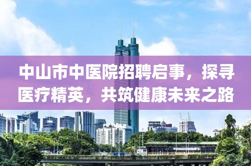 中山市中医院招聘启事，探寻医疗精英，共筑健康未来之路