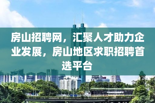 房山招聘网，汇聚人才助力企业发展，房山地区求职招聘首选平台