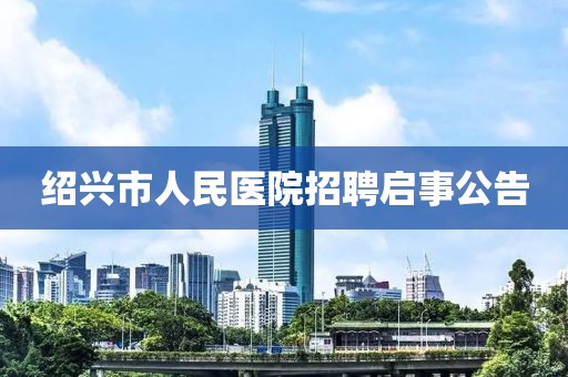 绍兴市人民医院招聘启事公告