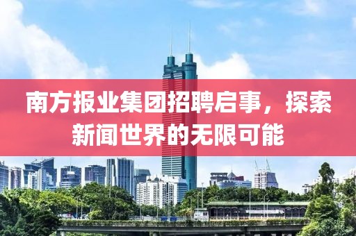 南方报业集团招聘启事，探索新闻世界的无限可能