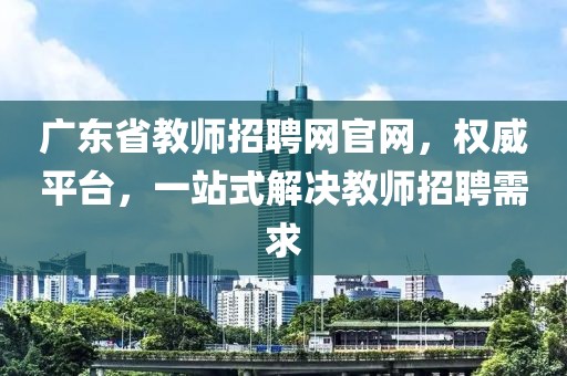 广东省教师招聘网官网，权威平台，一站式解决教师招聘需求