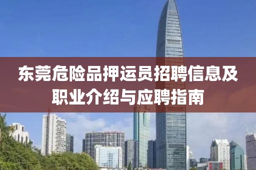 东莞危险品押运员招聘信息及职业介绍与应聘指南