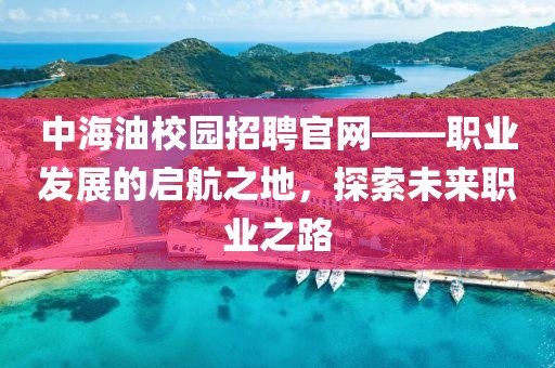 中海油校园招聘官网——职业发展的启航之地，探索未来职业之路