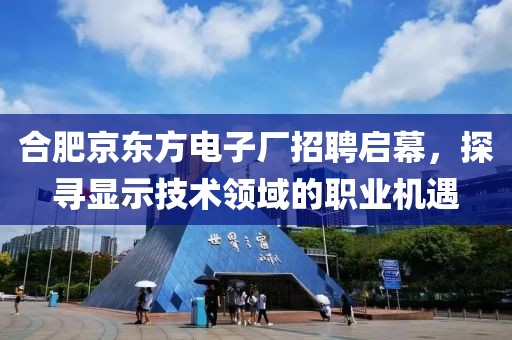 合肥京东方电子厂招聘启幕，探寻显示技术领域的职业机遇