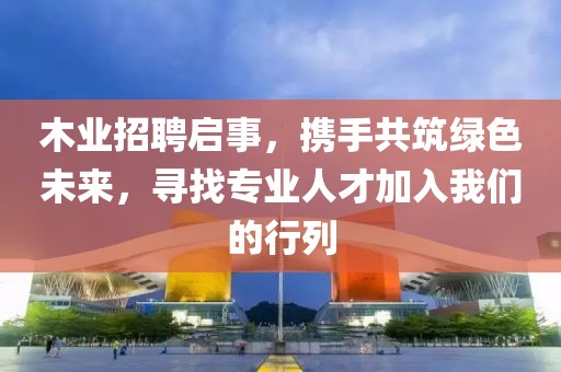 木业招聘启事，携手共筑绿色未来，寻找专业人才加入我们的行列