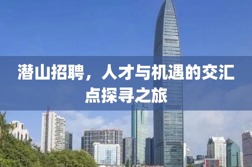 潜山招聘，人才与机遇的交汇点探寻之旅