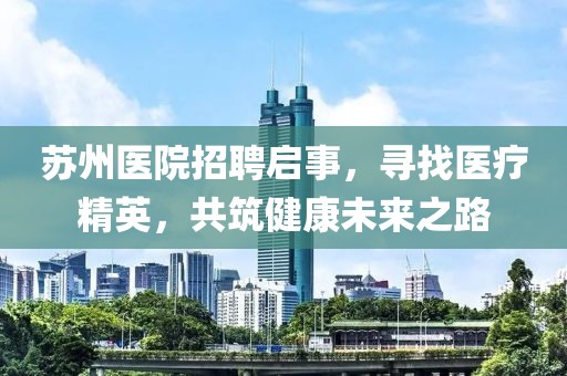 苏州医院招聘启事，寻找医疗精英，共筑健康未来之路