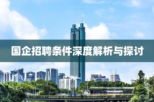 国企招聘条件深度解析与探讨