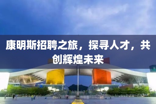 康明斯招聘之旅，探寻人才，共创辉煌未来