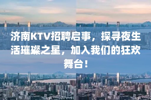 济南KTV招聘启事，探寻夜生活璀璨之星，加入我们的狂欢舞台！