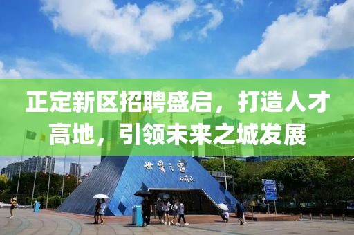 正定新区招聘盛启，打造人才高地，引领未来之城发展