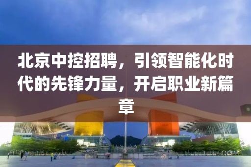 北京中控招聘，引领智能化时代的先锋力量，开启职业新篇章