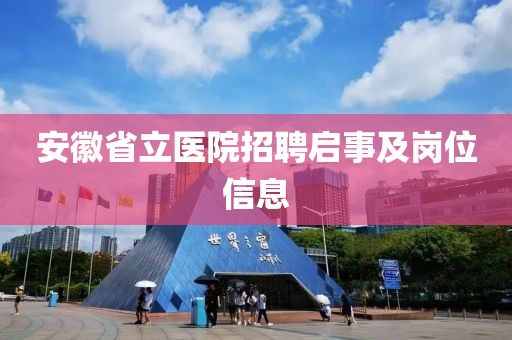 安徽省立医院招聘启事及岗位信息