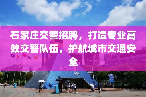 石家庄交警招聘，打造专业高效交警队伍，护航城市交通安全