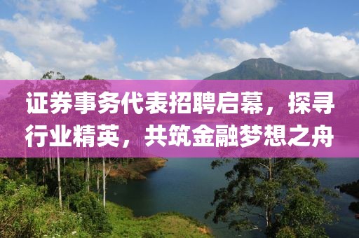 证券事务代表招聘启幕，探寻行业精英，共筑金融梦想之舟