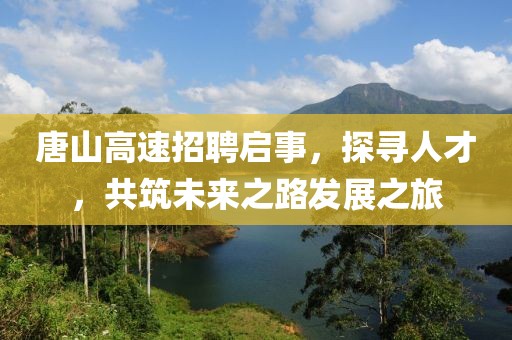 唐山高速招聘启事，探寻人才，共筑未来之路发展之旅