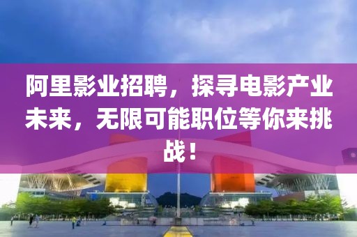 阿里影业招聘，探寻电影产业未来，无限可能职位等你来挑战！