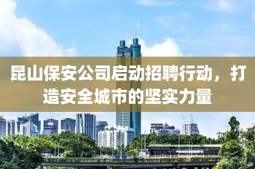 昆山保安公司启动招聘行动，打造安全城市的坚实力量