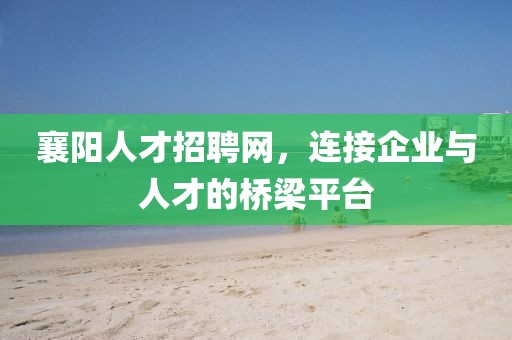 襄阳人才招聘网，连接企业与人才的桥梁平台