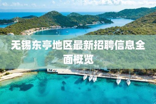 无锡东亭地区最新招聘信息全面概览