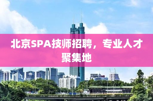 北京SPA技师招聘，专业人才聚集地