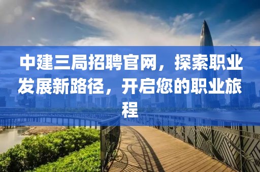 中建三局招聘官网，探索职业发展新路径，开启您的职业旅程