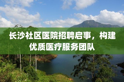 长沙社区医院招聘启事，构建优质医疗服务团队