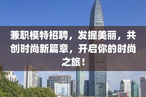 兼职模特招聘，发掘美丽，共创时尚新篇章，开启你的时尚之旅！