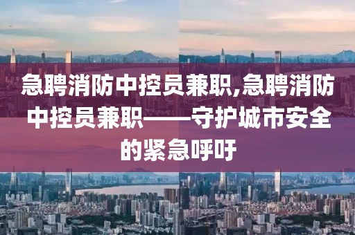 急聘消防中控员兼职,急聘消防中控员兼职——守护城市安全的紧急呼吁