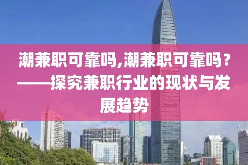 潮兼职可靠吗,潮兼职可靠吗？——探究兼职行业的现状与发展趋势