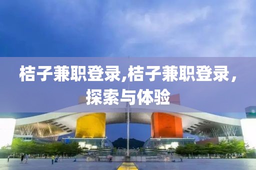 桔子兼职登录,桔子兼职登录，探索与体验