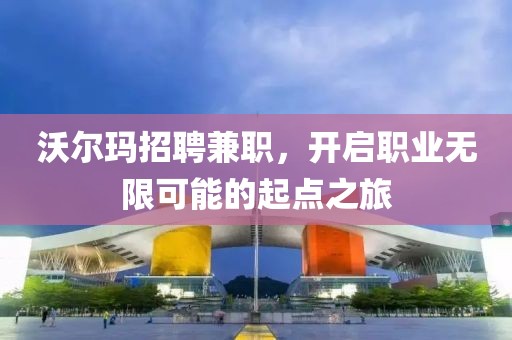 沃尔玛招聘兼职，开启职业无限可能的起点之旅