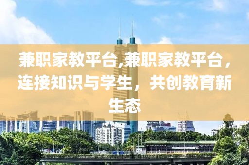 兼职家教平台,兼职家教平台，连接知识与学生，共创教育新生态