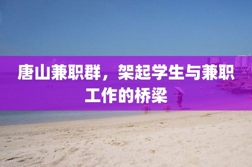 唐山兼职群，架起学生与兼职工作的桥梁