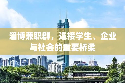 淄博兼职群，连接学生、企业与社会的重要桥梁