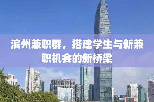 滨州兼职群，搭建学生与新兼职机会的新桥梁