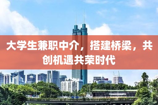 大学生兼职中介，搭建桥梁，共创机遇共荣时代