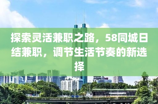 探索灵活兼职之路，58同城日结兼职，调节生活节奏的新选择