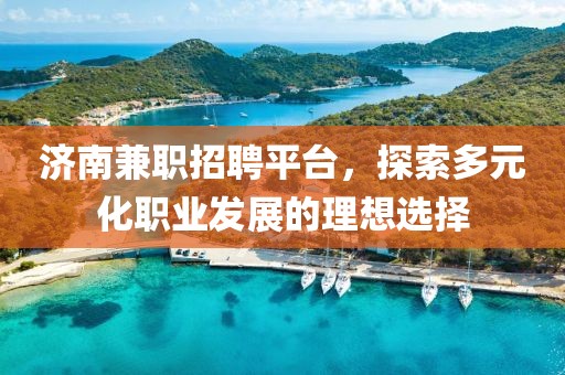 济南兼职招聘平台，探索多元化职业发展的理想选择