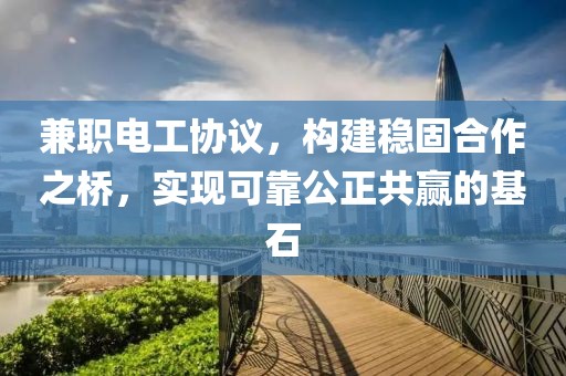 兼职电工协议，构建稳固合作之桥，实现可靠公正共赢的基石