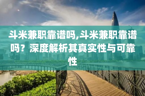 斗米兼职靠谱吗,斗米兼职靠谱吗？深度解析其真实性与可靠性