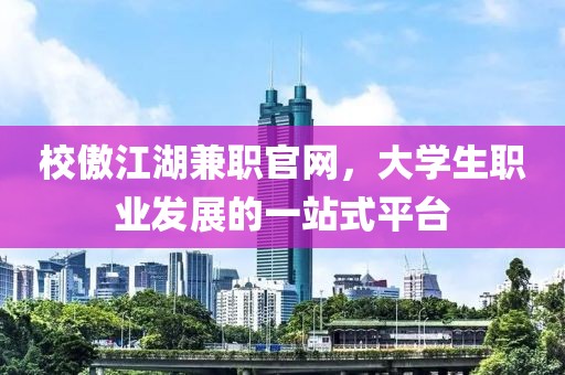 校傲江湖兼职官网，大学生职业发展的一站式平台