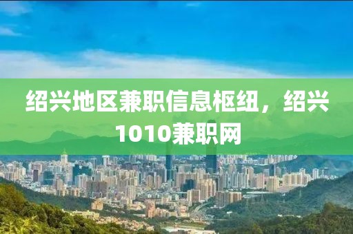 绍兴地区兼职信息枢纽，绍兴1010兼职网