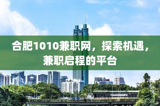 合肥1010兼职网，探索机遇，兼职启程的平台